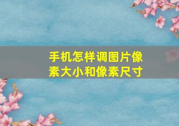 手机怎样调图片像素大小和像素尺寸