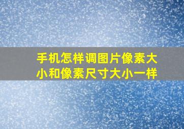 手机怎样调图片像素大小和像素尺寸大小一样