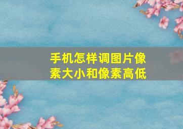 手机怎样调图片像素大小和像素高低