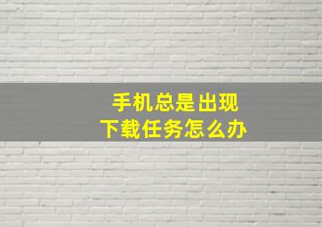 手机总是出现下载任务怎么办