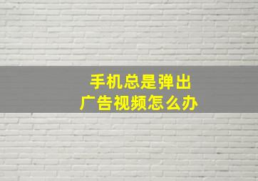 手机总是弹出广告视频怎么办