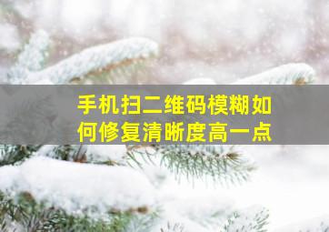 手机扫二维码模糊如何修复清晰度高一点