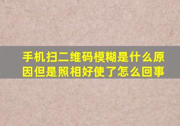 手机扫二维码模糊是什么原因但是照相好使了怎么回事