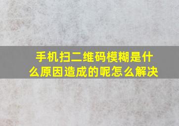 手机扫二维码模糊是什么原因造成的呢怎么解决