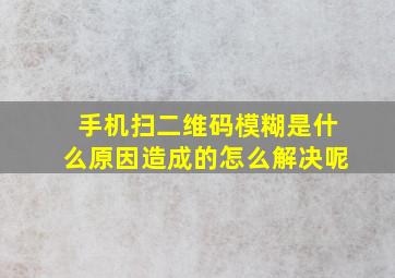 手机扫二维码模糊是什么原因造成的怎么解决呢