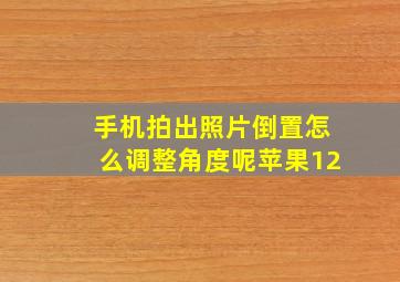 手机拍出照片倒置怎么调整角度呢苹果12