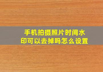 手机拍摄照片时间水印可以去掉吗怎么设置