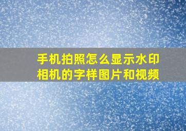 手机拍照怎么显示水印相机的字样图片和视频