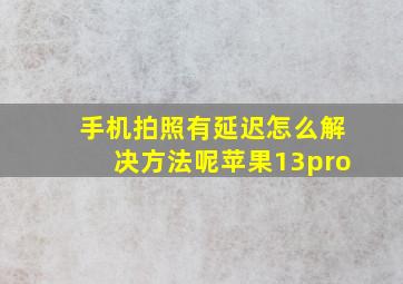 手机拍照有延迟怎么解决方法呢苹果13pro