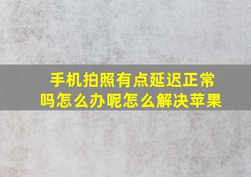 手机拍照有点延迟正常吗怎么办呢怎么解决苹果