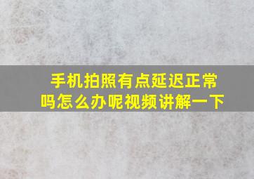 手机拍照有点延迟正常吗怎么办呢视频讲解一下