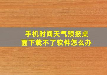 手机时间天气预报桌面下载不了软件怎么办