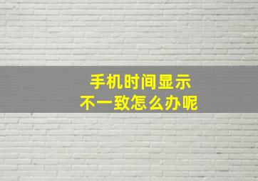 手机时间显示不一致怎么办呢