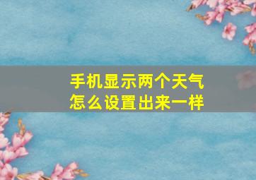 手机显示两个天气怎么设置出来一样