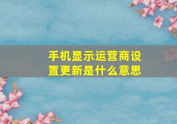 手机显示运营商设置更新是什么意思