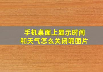 手机桌面上显示时间和天气怎么关闭呢图片