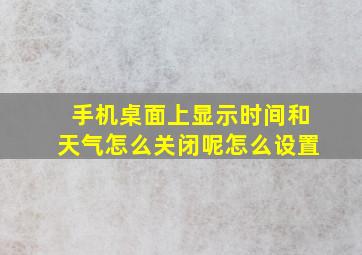 手机桌面上显示时间和天气怎么关闭呢怎么设置