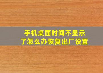 手机桌面时间不显示了怎么办恢复出厂设置