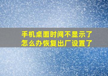 手机桌面时间不显示了怎么办恢复出厂设置了