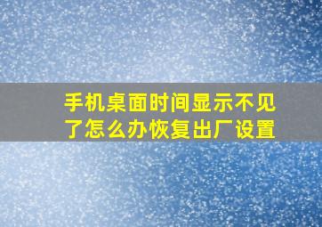 手机桌面时间显示不见了怎么办恢复出厂设置