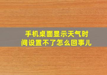 手机桌面显示天气时间设置不了怎么回事儿