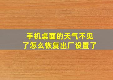 手机桌面的天气不见了怎么恢复出厂设置了