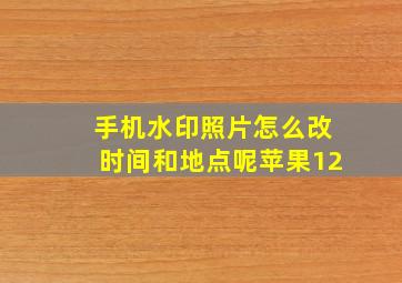 手机水印照片怎么改时间和地点呢苹果12