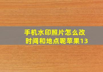 手机水印照片怎么改时间和地点呢苹果13