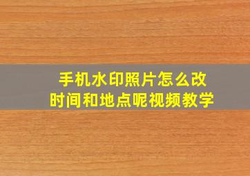 手机水印照片怎么改时间和地点呢视频教学