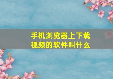 手机浏览器上下载视频的软件叫什么