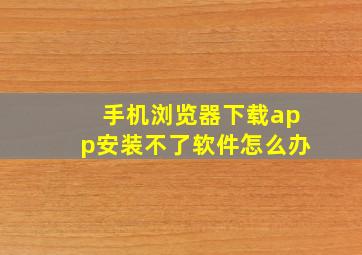 手机浏览器下载app安装不了软件怎么办