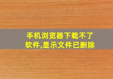 手机浏览器下载不了软件,显示文件已删除