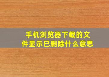 手机浏览器下载的文件显示已删除什么意思