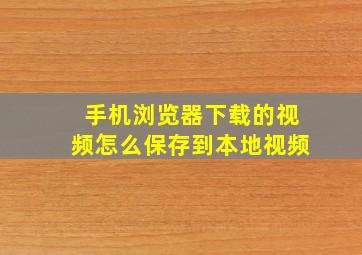 手机浏览器下载的视频怎么保存到本地视频