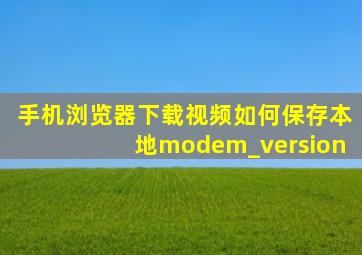 手机浏览器下载视频如何保存本地modem_version