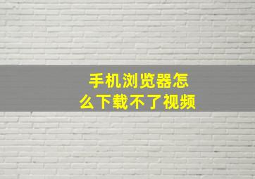 手机浏览器怎么下载不了视频