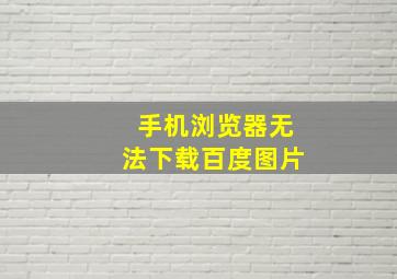 手机浏览器无法下载百度图片