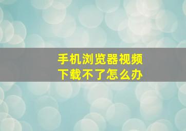 手机浏览器视频下载不了怎么办