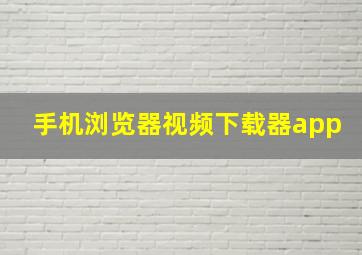 手机浏览器视频下载器app