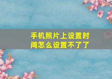 手机照片上设置时间怎么设置不了了