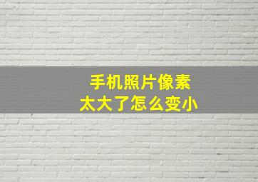 手机照片像素太大了怎么变小