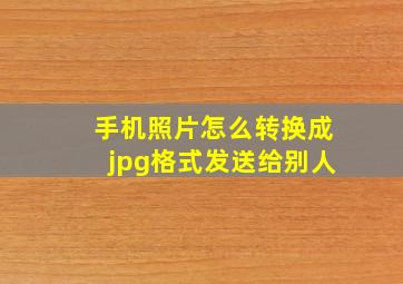 手机照片怎么转换成jpg格式发送给别人