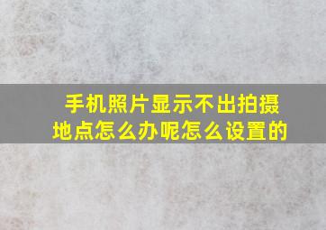 手机照片显示不出拍摄地点怎么办呢怎么设置的