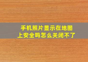 手机照片显示在地图上安全吗怎么关闭不了