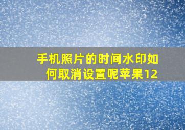 手机照片的时间水印如何取消设置呢苹果12