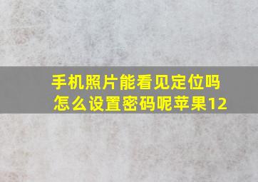 手机照片能看见定位吗怎么设置密码呢苹果12