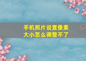 手机照片设置像素大小怎么调整不了