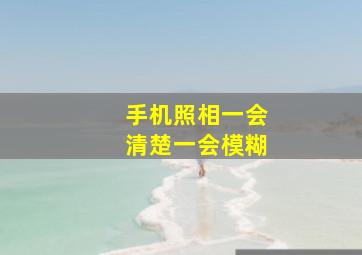 手机照相一会清楚一会模糊