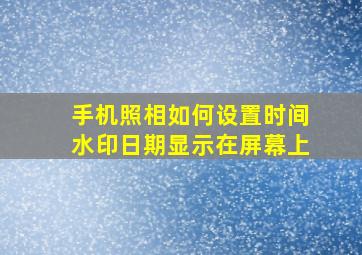 手机照相如何设置时间水印日期显示在屏幕上