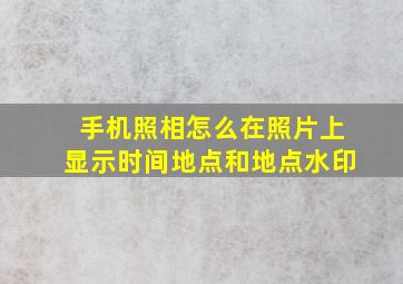 手机照相怎么在照片上显示时间地点和地点水印